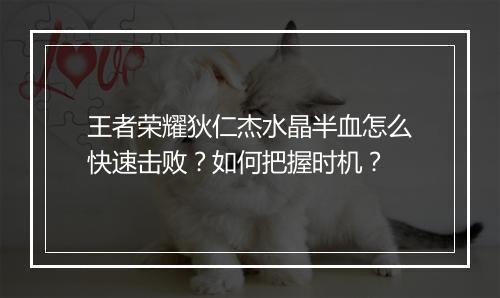 王者荣耀狄仁杰水晶半血怎么快速击败？如何把握时机？