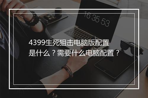 4399生死狙击电脑版配置是什么？需要什么电脑配置？