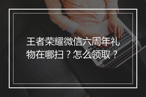 王者荣耀微信六周年礼物在哪扫？怎么领取？