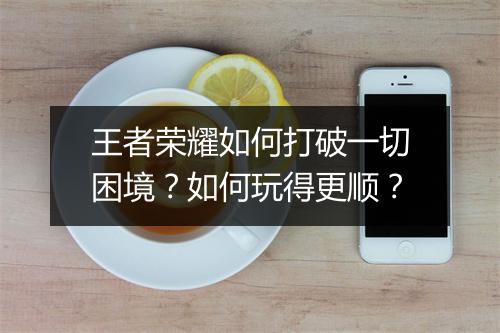 王者荣耀如何打破一切困境？如何玩得更顺？