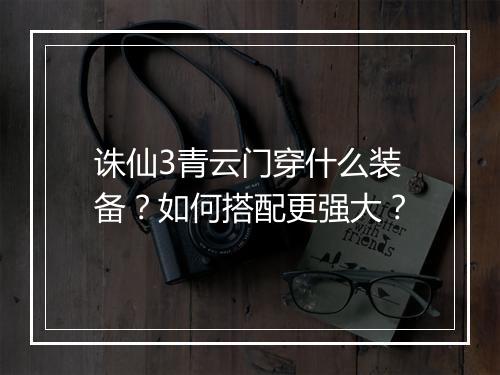 诛仙3青云门穿什么装备？如何搭配更强大？