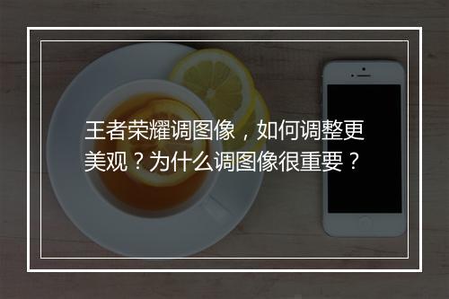 王者荣耀调图像，如何调整更美观？为什么调图像很重要？