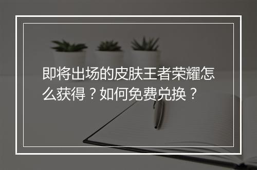 即将出场的皮肤王者荣耀怎么获得?如何免费兑换?