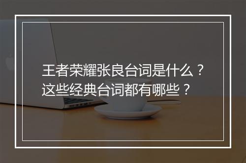 王者荣耀张良台词是什么？这些经典台词都有哪些？