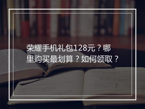荣耀手机礼包128元？哪里购买最划算？如何领取？