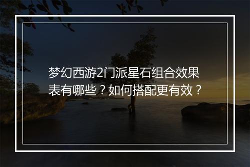 梦幻西游2门派星石组合效果表有哪些？如何搭配更有效？