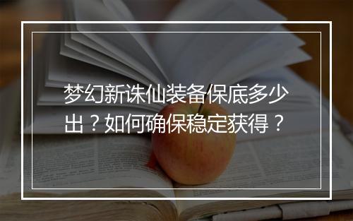 梦幻新诛仙装备保底多少出？如何确保稳定获得？
