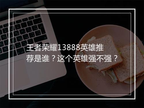王者荣耀13888英雄推荐是谁?这个英雄强不强?