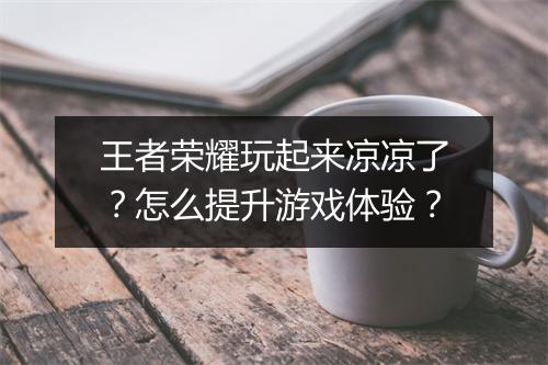 王者荣耀玩起来凉凉了？怎么提升游戏体验？