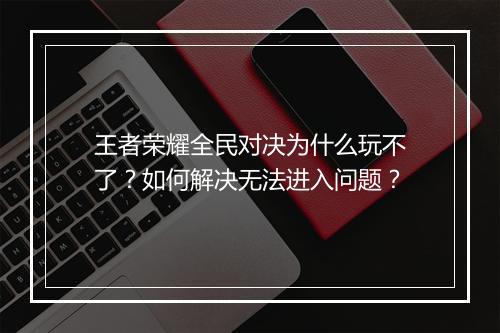 王者荣耀全民对决为什么玩不了?如何解决无法进入问题?
