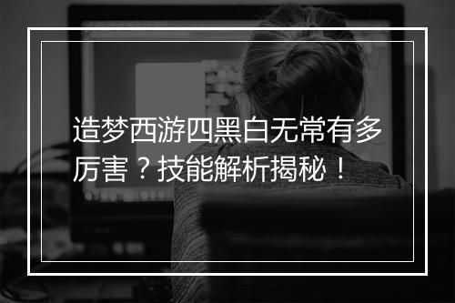 造梦西游四黑白无常有多厉害？技能解析揭秘！