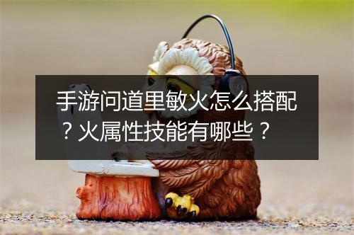 手游问道里敏火怎么搭配?火属性技能有哪些?