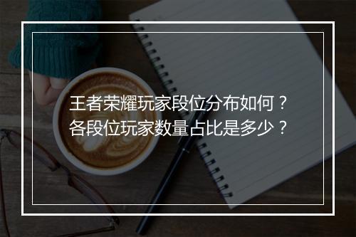 王者荣耀玩家段位分布如何？各段位玩家数量占比是多少？