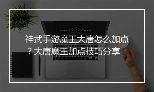 神武手游魔王大唐怎么加点？大唐魔王加点技巧分享