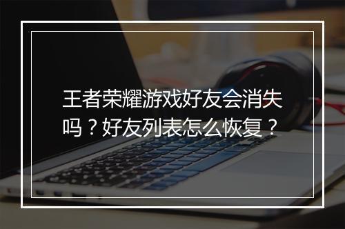 王者荣耀游戏好友会消失吗？好友列表怎么恢复？