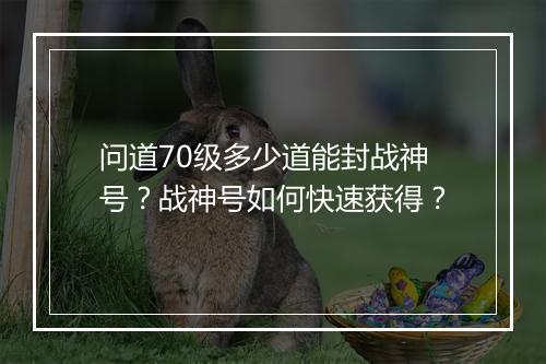 问道70级多少道能封战神号？战神号如何快速获得？