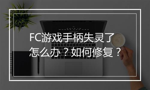 FC游戏手柄失灵了怎么办？如何修复？