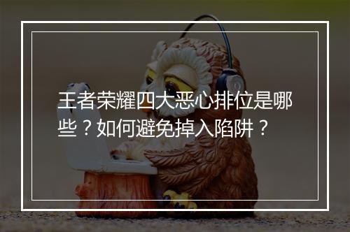 王者荣耀四大恶心排位是哪些？如何避免掉入陷阱？