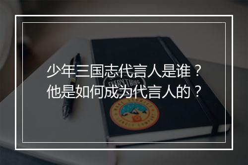 少年三国志代言人是谁？他是如何成为代言人的？