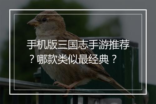 手机版三国志手游推荐？哪款类似最经典？