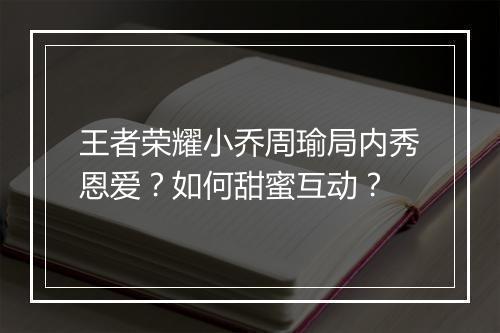 王者荣耀小乔周瑜局内秀恩爱？如何甜蜜互动？
