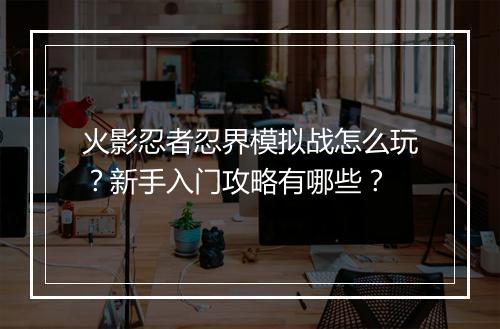 火影忍者忍界模拟战怎么玩？新手入门攻略有哪些？