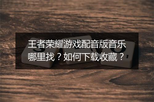 王者荣耀游戏配音版音乐哪里找？如何下载收藏？
