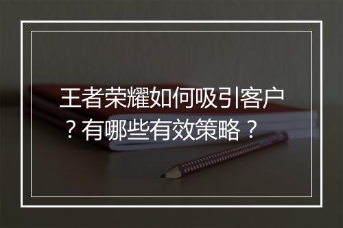 王者荣耀如何吸引客户？有哪些有效策略？