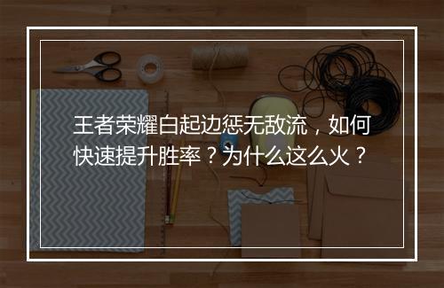 王者荣耀白起边惩无敌流，如何快速提升胜率？为什么这么火？