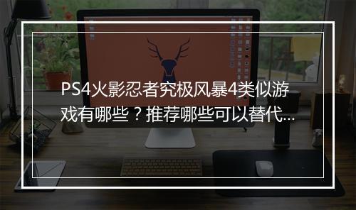 PS4火影忍者究极风暴4类似游戏有哪些？推荐哪些可以替代？