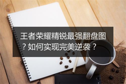 王者荣耀精锐最强翻盘图？如何实现完美逆袭？