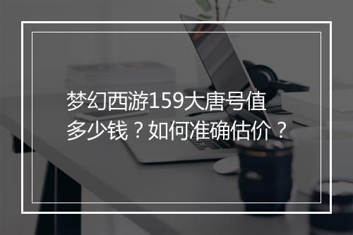 梦幻西游159大唐号值多少钱？如何准确估价？