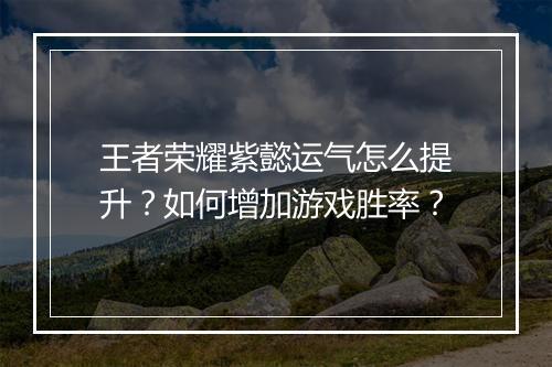 王者荣耀紫懿运气怎么提升？如何增加游戏胜率？