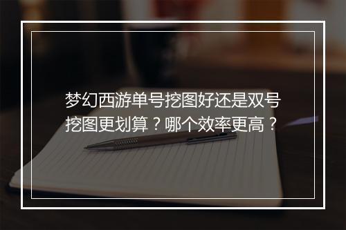 梦幻西游单号挖图好还是双号挖图更划算？哪个效率更高？