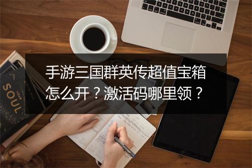 手游三国群英传超值宝箱怎么开？激活码哪里领？
