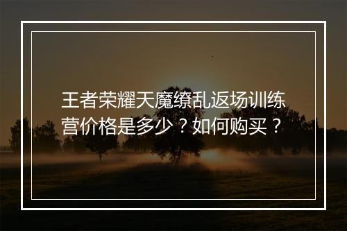 王者荣耀天魔缭乱返场训练营价格是多少？如何购买？