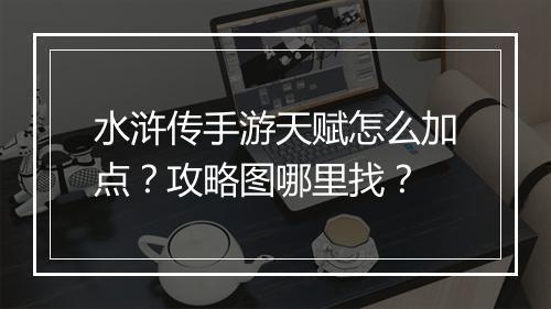 水浒传手游天赋怎么加点?攻略图哪里找?