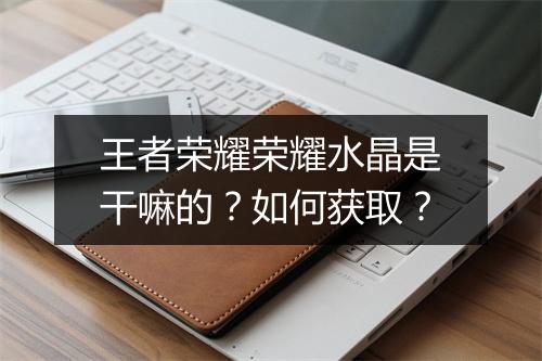 王者荣耀荣耀水晶是干嘛的？如何获取？