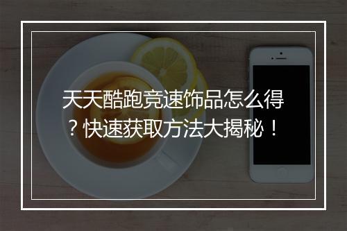 天天酷跑竞速饰品怎么得？快速获取方法大揭秘！