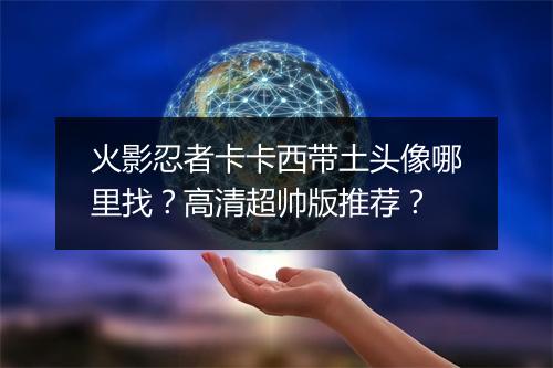 火影忍者卡卡西带土头像哪里找？高清超帅版推荐？