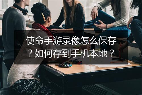 使命手游录像怎么保存？如何存到手机本地？