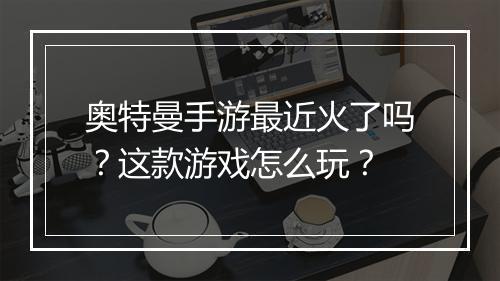 奥特曼手游最近火了吗？这款游戏怎么玩？