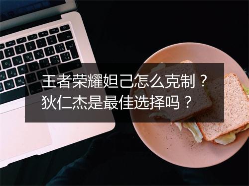 王者荣耀妲己怎么克制？狄仁杰是最佳选择吗？