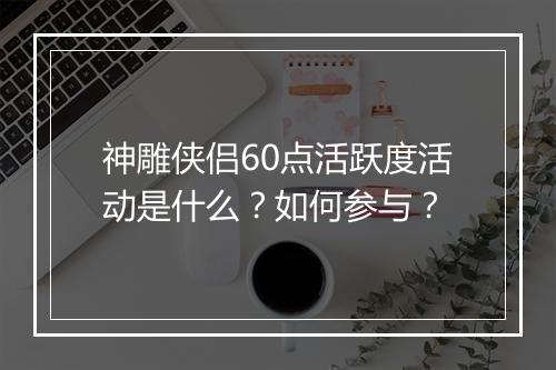 神雕侠侣60点活跃度活动是什么？如何参与？