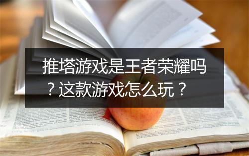 推塔游戏是王者荣耀吗？这款游戏怎么玩？