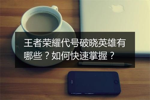 王者荣耀代号破晓英雄有哪些？如何快速掌握？
