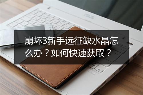 崩坏3新手远征缺水晶怎么办？如何快速获取？