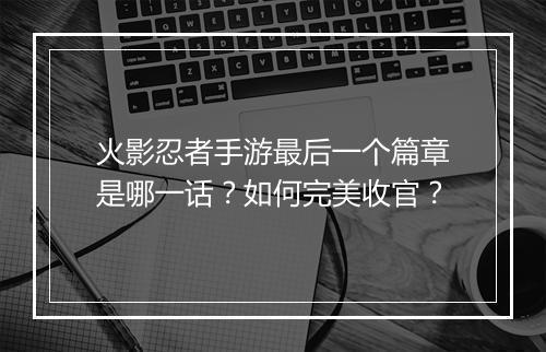 火影忍者手游最后一个篇章是哪一话？如何完美收官？