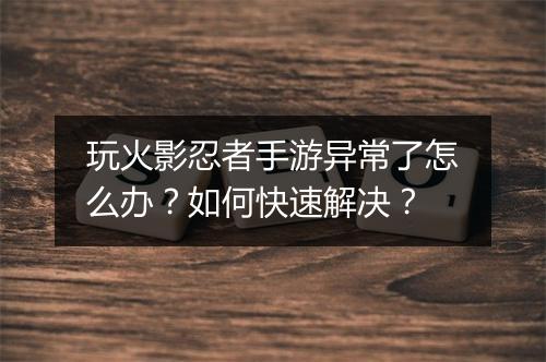 玩火影忍者手游异常了怎么办？如何快速解决？