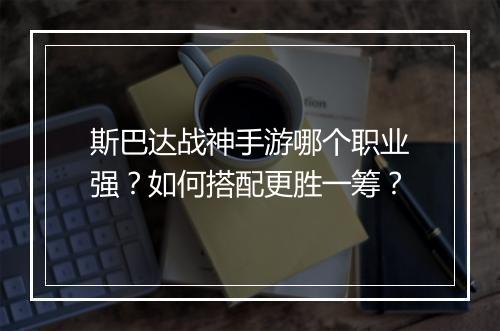斯巴达战神手游哪个职业强？如何搭配更胜一筹？